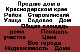 Продаю дом в Краснодарском крае › Район ­ Староминский › Улица ­ Садовая › Дом ­ 74 › Общая площадь дома ­ 80 › Площадь участка ­ 46 › Цена ­ 1 900 000 - Все города Недвижимость » Дома, коттеджи, дачи продажа   . Адыгея респ.